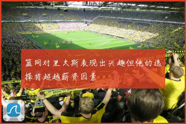 篮网对里夫斯表现出兴趣但他的选择将超越薪资因素