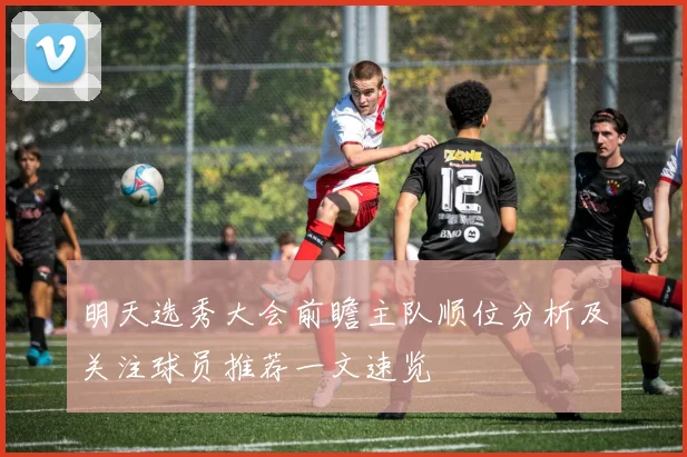 明天选秀大会前瞻主队顺位分析及关注球员推荐一文速览