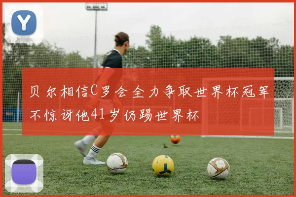 贝尔相信C罗会全力争取世界杯冠军不惊讶他41岁仍踢世界杯