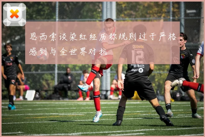 恩西索谈染红经历称规则过于严格感到与全世界对抗