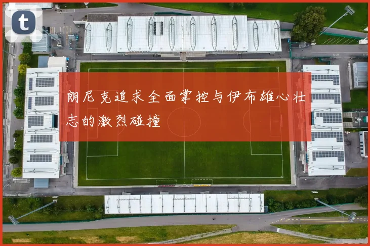 朗尼克追求全面掌控与伊布雄心壮志的激烈碰撞