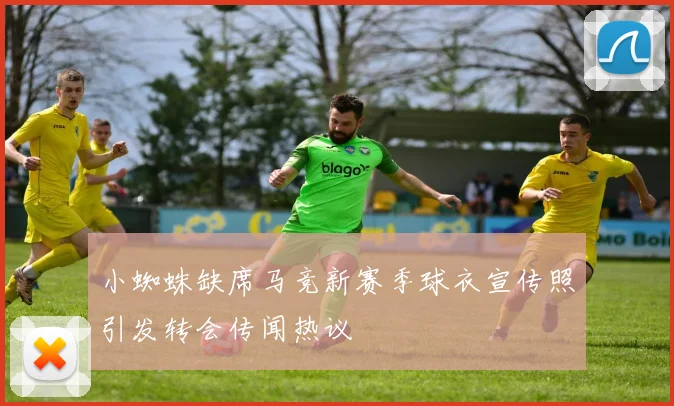 小蜘蛛缺席马竞新赛季球衣宣传照引发转会传闻热议