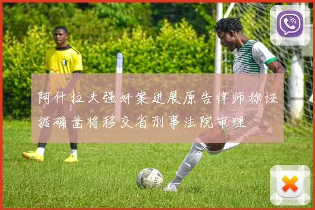 阿什拉夫强奸案进展原告律师称证据确凿将移交省刑事法院审理