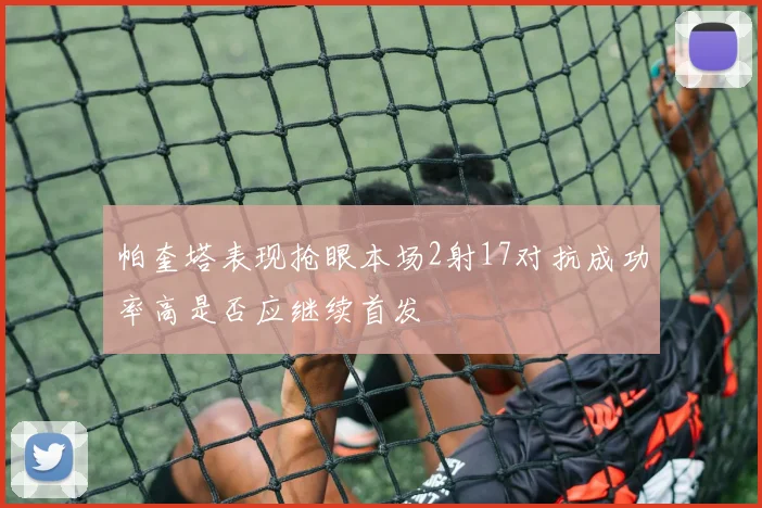 帕奎塔表现抢眼本场2射17对抗成功率高是否应继续首发