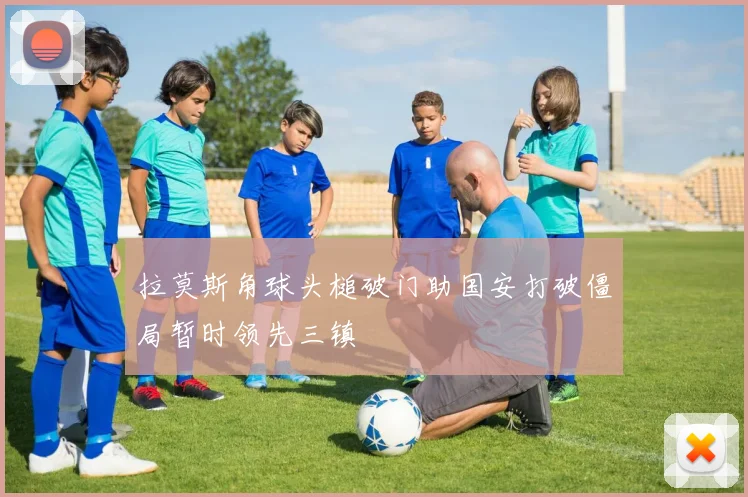 拉莫斯角球头槌破门助国安打破僵局暂时领先三镇