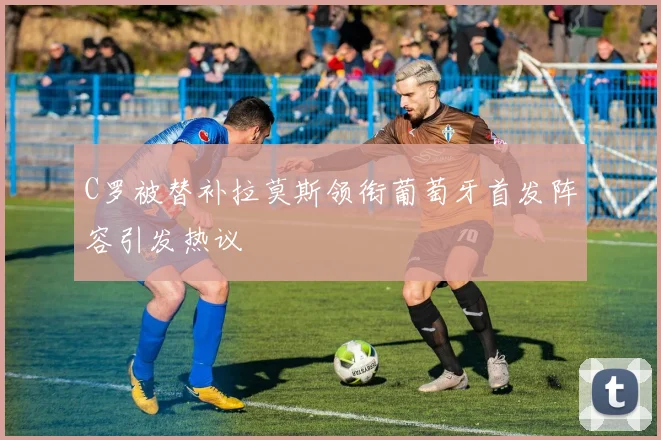 C罗被替补拉莫斯领衔葡萄牙首发阵容引发热议