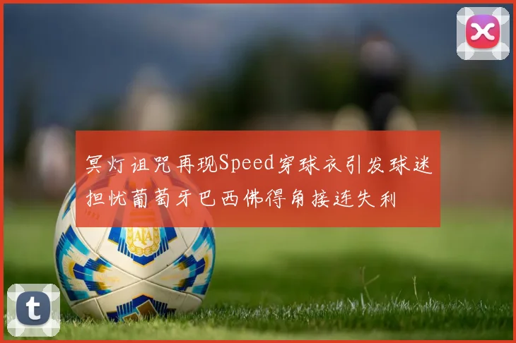 冥灯诅咒再现Speed穿球衣引发球迷担忧葡萄牙巴西佛得角接连失利