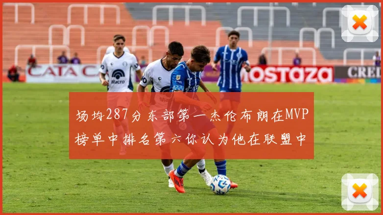 场均287分东部第一杰伦布朗在MVP榜单中排名第六你认为他在联盟中应排第几