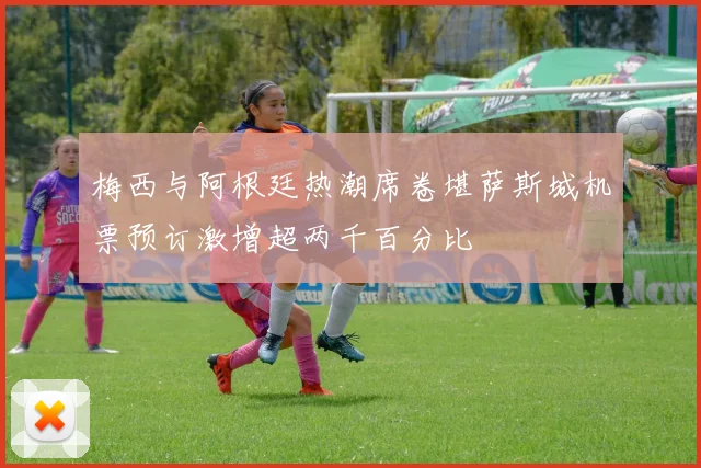 梅西与阿根廷热潮席卷堪萨斯城机票预订激增超两千百分比